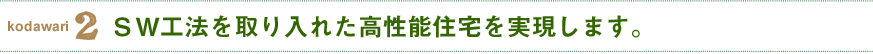 ＳＷ工法を取り入れた高性能住宅を実現します。