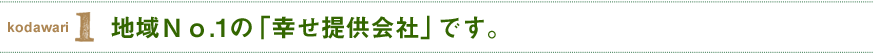 地域Ｎｏ.1の「幸せ提供会社」です。