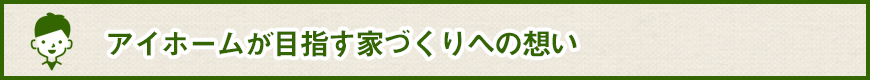 アイホームが目指す家づくりへの想いについて